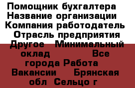 Помощник бухгалтера › Название организации ­ Компания-работодатель › Отрасль предприятия ­ Другое › Минимальный оклад ­ 15 000 - Все города Работа » Вакансии   . Брянская обл.,Сельцо г.